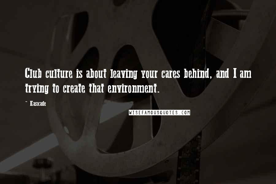 Kaskade quotes: Club culture is about leaving your cares behind, and I am trying to create that environment.