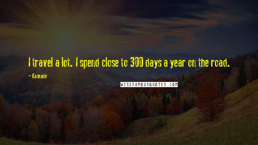 Kaskade quotes: I travel a lot. I spend close to 300 days a year on the road.