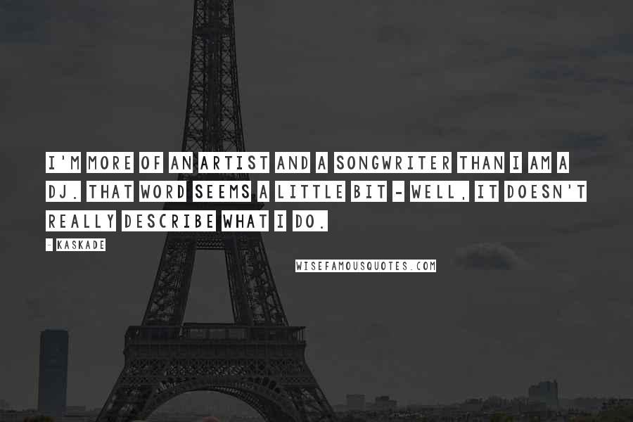 Kaskade quotes: I'm more of an artist and a songwriter than I am a DJ. That word seems a little bit - well, it doesn't really describe what I do.
