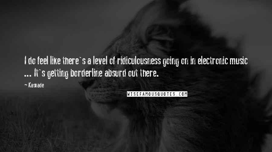 Kaskade quotes: I do feel like there's a level of ridiculousness going on in electronic music ... It's getting borderline absurd out there.
