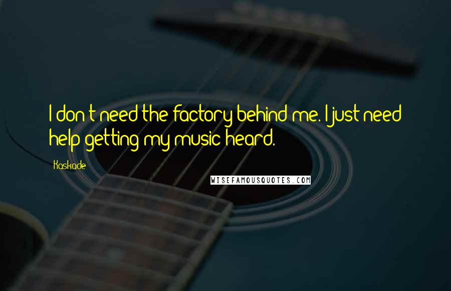 Kaskade quotes: I don't need the factory behind me. I just need help getting my music heard.