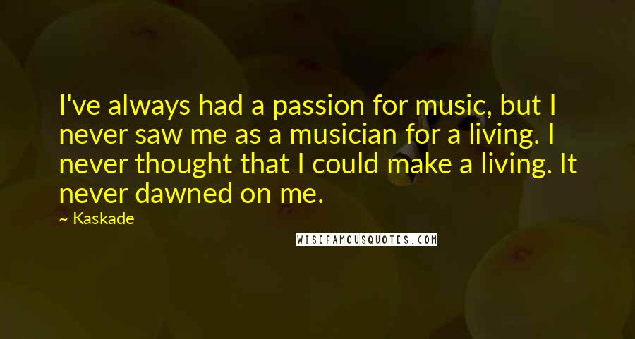 Kaskade quotes: I've always had a passion for music, but I never saw me as a musician for a living. I never thought that I could make a living. It never dawned Kaskade quotes: I've always had a passion for music, but I never saw me as a musician for a living. I never thought that I could make a living. It never dawned