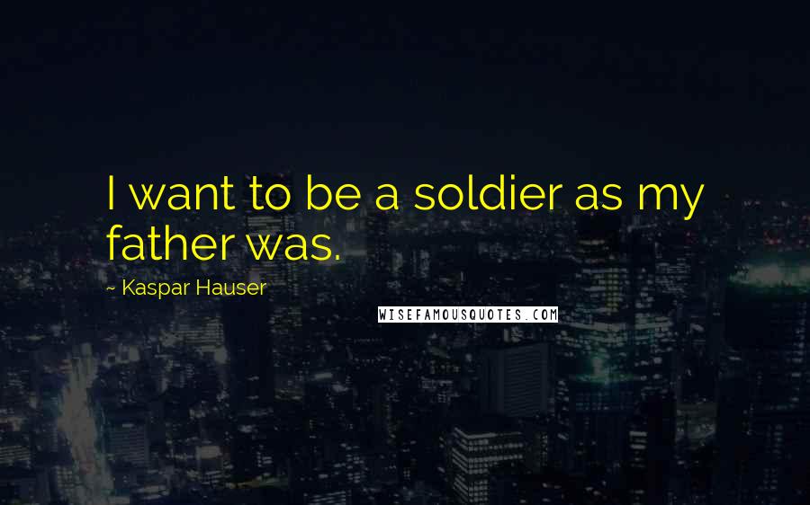 Kaspar Hauser quotes: I want to be a soldier as my father was.