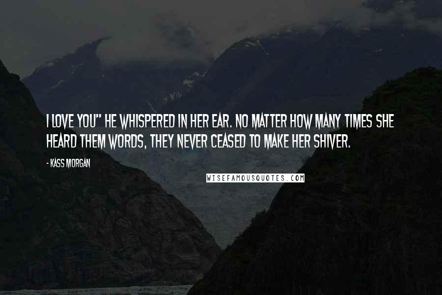 Kass Morgan quotes: I love you" he whispered in her ear. No matter how many times she heard them words, they never ceased to make her shiver.