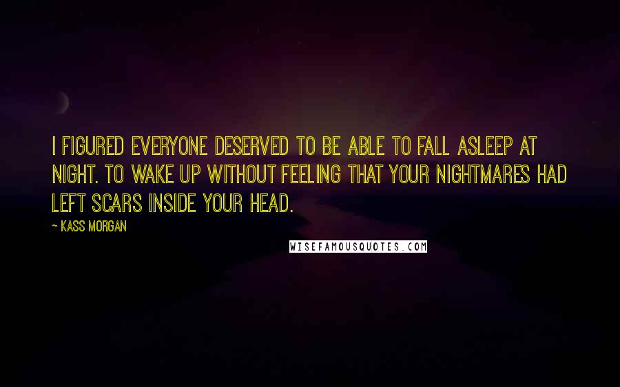 Kass Morgan quotes: I figured everyone deserved to be able to fall asleep at night. To wake up without feeling that your nightmares had left scars inside your head.