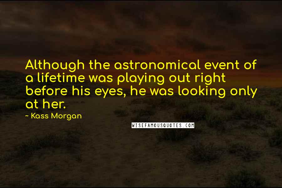 Kass Morgan quotes: Although the astronomical event of a lifetime was playing out right before his eyes, he was looking only at her.