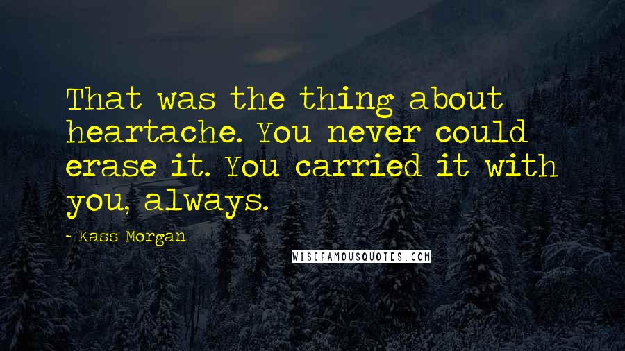 Kass Morgan quotes: That was the thing about heartache. You never could erase it. You carried it with you, always.