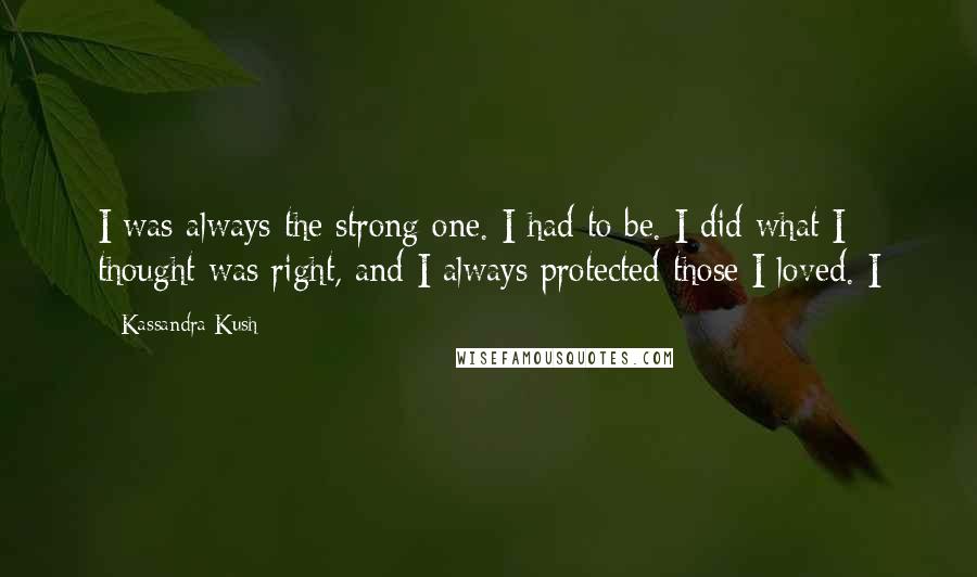 Kassandra Kush quotes: I was always the strong one. I had to be. I did what I thought was right, and I always protected those I loved. I