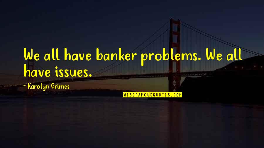 Kasselman Syndrome Quotes By Karolyn Grimes: We all have banker problems. We all have Kasselman Syndrome Quotes By Karolyn Grimes: We all have banker problems. We all have