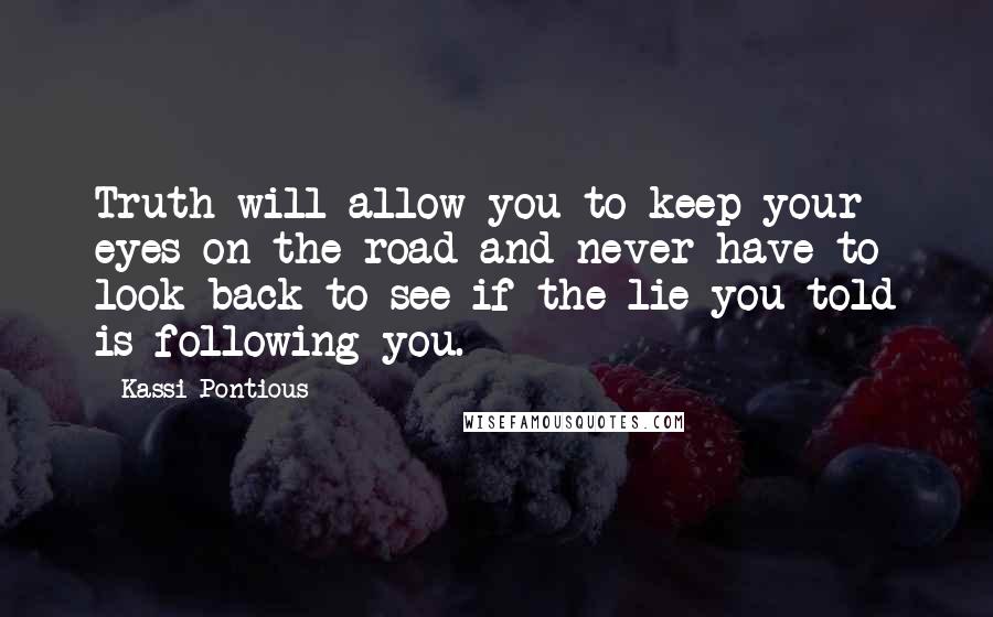 Kassi Pontious quotes: Truth will allow you to keep your eyes on the road and never have to look back to see if the lie you told is following you.