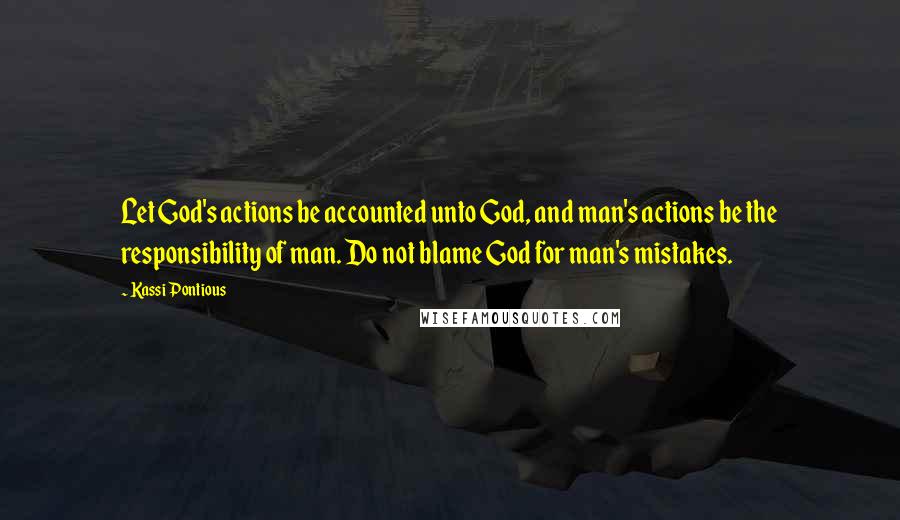 Kassi Pontious quotes: Let God's actions be accounted unto God, and man's actions be the responsibility of man. Do not blame God for man's mistakes.