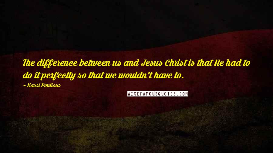 Kassi Pontious quotes: The difference between us and Jesus Christ is that He had to do it perfectly so that we wouldn't have to.