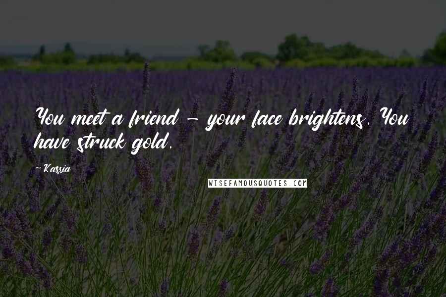 Kassia quotes: You meet a friend - your face brightens. You have struck gold.
