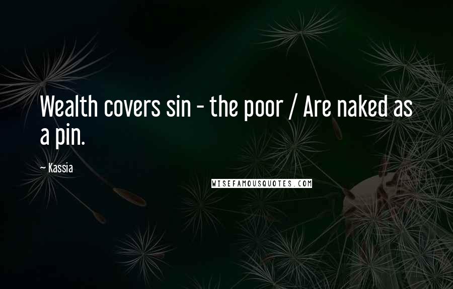 Kassia quotes: Wealth covers sin - the poor / Are naked as a pin.