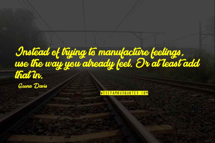 Kasuti Quotes By Geena Davis: Instead of trying to manufacture feelings, use the