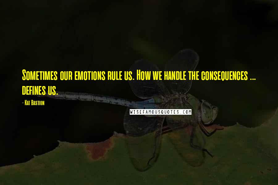 Kat Bastion quotes: Sometimes our emotions rule us. How we handle the consequences ... defines us.