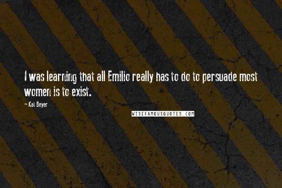 Kat Beyer quotes: I was learning that all Emilio really has to do to persuade most women is to exist.