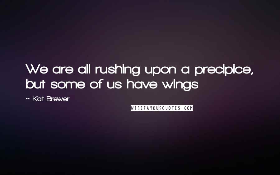 Kat Brewer quotes: We are all rushing upon a precipice, but some of us have wings