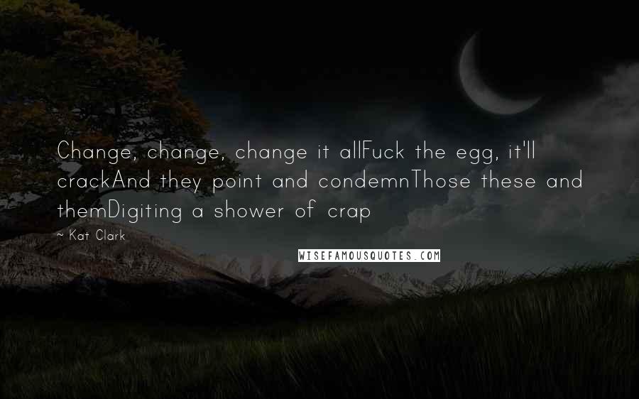 Kat Clark quotes: Change, change, change it allFuck the egg, it'll crackAnd they point and condemnThose these and themDigiting a shower of crap