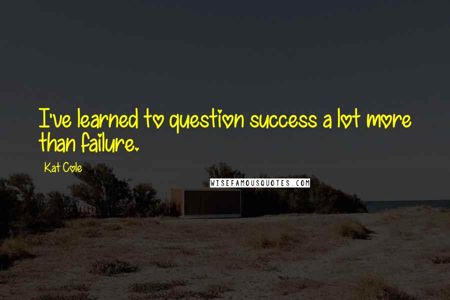 Kat Cole quotes: I've learned to question success a lot more than failure.