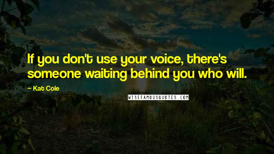 Kat Cole quotes: If you don't use your voice, there's someone waiting behind you who will.