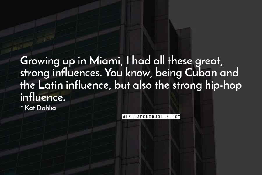 Kat Dahlia quotes: Growing up in Miami, I had all these great, strong influences. You know, being Cuban and the Latin influence, but also the strong hip-hop influence. Kat Dahlia quotes: Growing up in Miami, I had all these great, strong influences. You know, being Cuban and the Latin influence, but also the strong hip-hop influence.