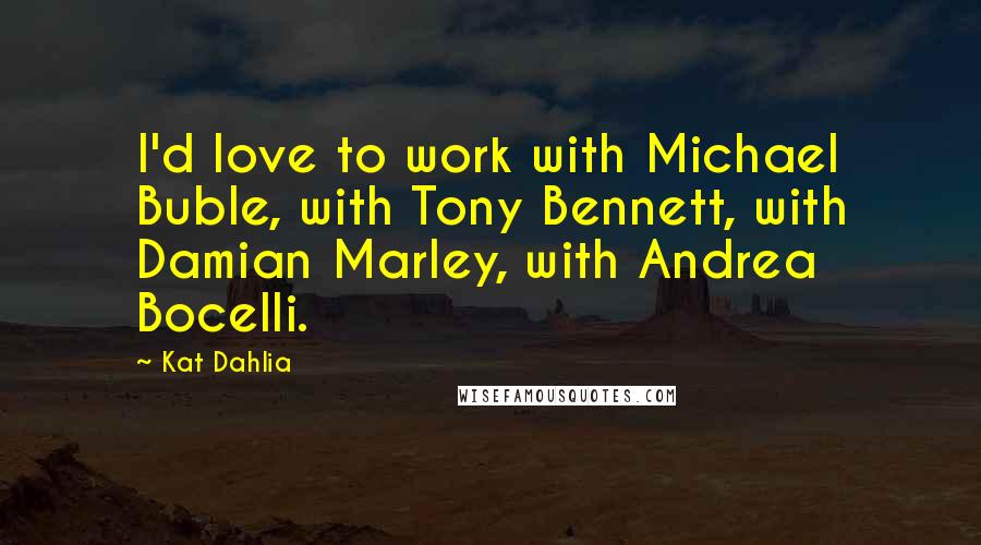 Kat Dahlia quotes: I'd love to work with Michael Buble, with Tony Bennett, with Damian Marley, with Andrea Bocelli.