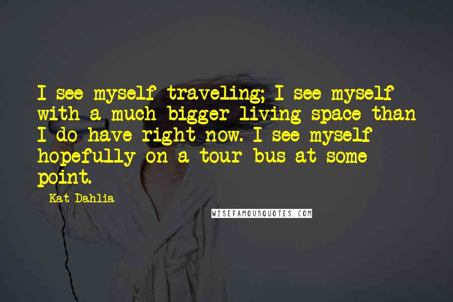 Kat Dahlia quotes: I see myself traveling; I see myself with a much bigger living space than I do have right now. I see myself hopefully on a tour bus at some point.