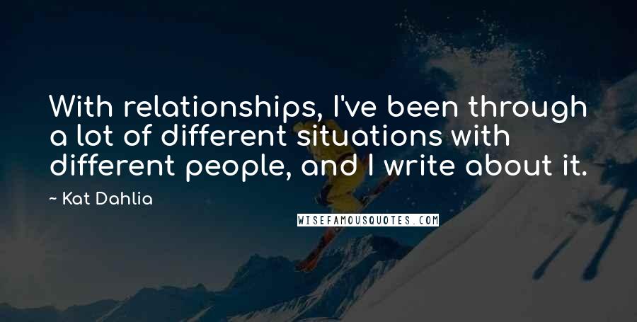 Kat Dahlia quotes: With relationships, I've been through a lot of different situations with different people, and I write about it.