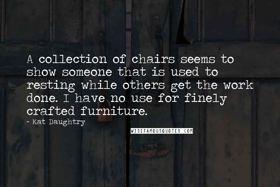 Kat Daughtry quotes: A collection of chairs seems to show someone that is used to resting while others get the work done. I have no use for finely crafted furniture.