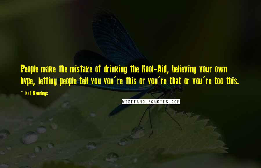 Kat Dennings quotes: People make the mistake of drinking the Kool-Aid, believing your own hype, letting people tell you you're this or you're that or you're too this.