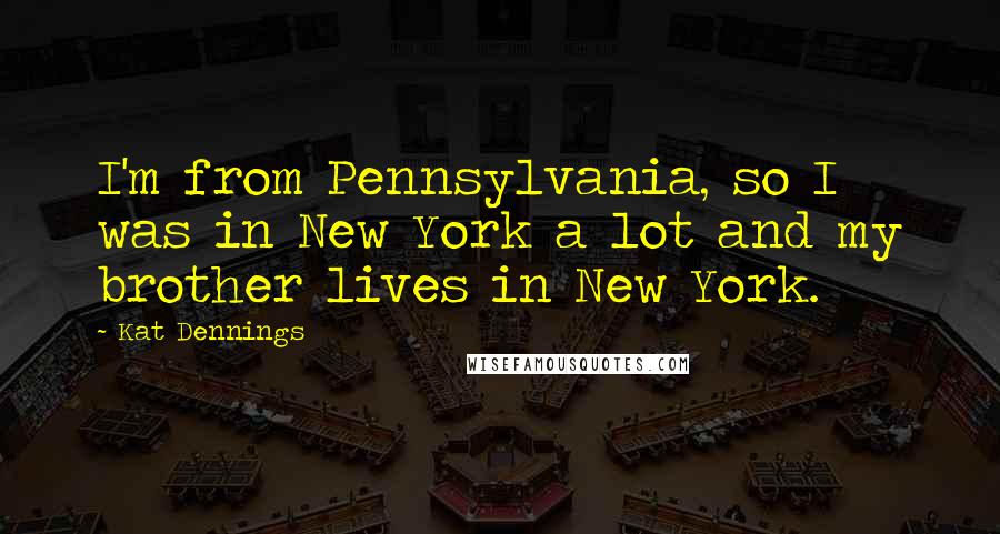 Kat Dennings quotes: I'm from Pennsylvania, so I was in New York a lot and my brother lives in New York.