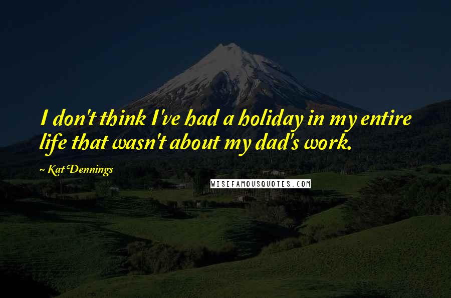 Kat Dennings quotes: I don't think I've had a holiday in my entire life that wasn't about my dad's work.