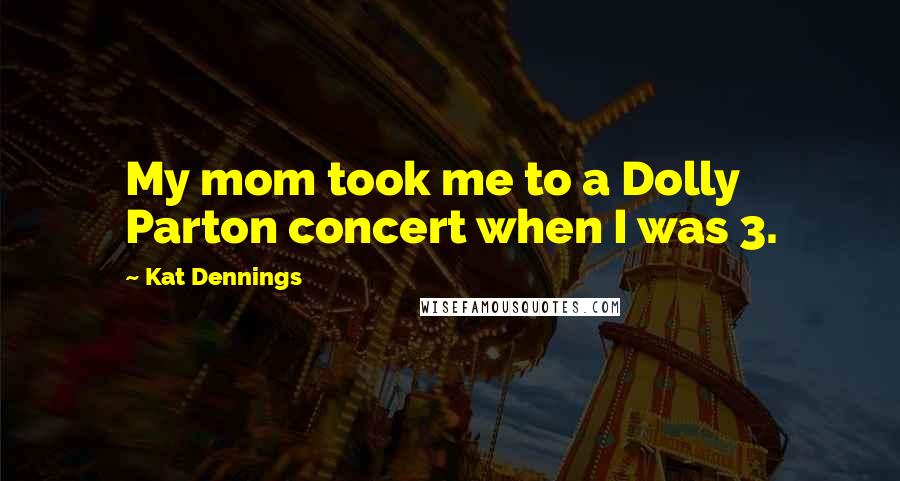 Kat Dennings quotes: My mom took me to a Dolly Parton concert when I was 3.