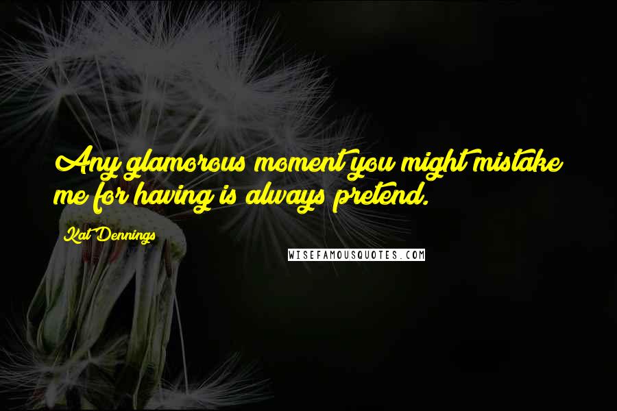 Kat Dennings quotes: Any glamorous moment you might mistake me for having is always pretend.