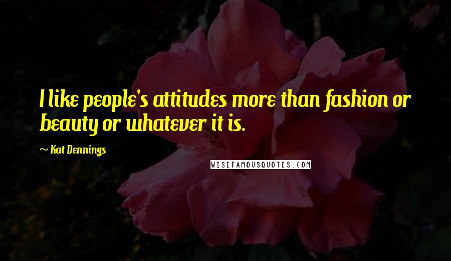 Kat Dennings quotes: I like people's attitudes more than fashion or beauty or whatever it is.