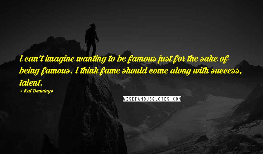 Kat Dennings quotes: I can't imagine wanting to be famous just for the sake of being famous. I think fame should come along with success, talent.