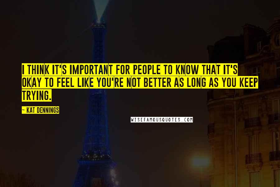 Kat Dennings quotes: I think it's important for people to know that it's okay to feel like you're not better as long as you keep trying.