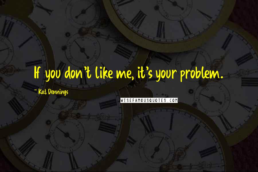 Kat Dennings quotes: If you don't like me, it's your problem.