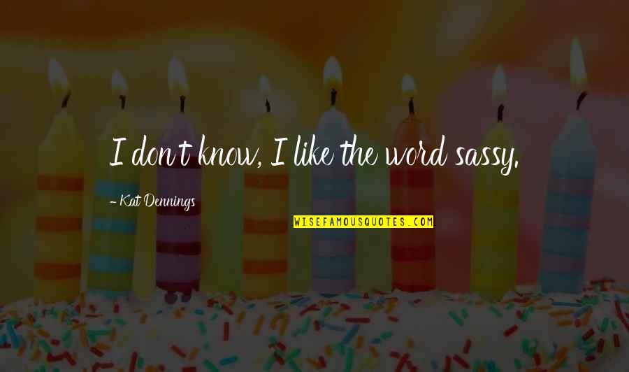 Kat Dennings Quotes By Kat Dennings: I don't know, I like the word sassy. Kat Dennings Quotes By Kat Dennings: I don't know, I like the word sassy.