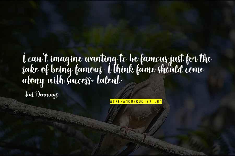Kat Dennings Quotes By Kat Dennings: I can't imagine wanting to be famous just Kat Dennings Quotes By Kat Dennings: I can't imagine wanting to be famous just
