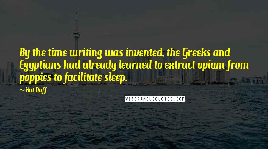 Kat Duff quotes: By the time writing was invented, the Greeks and Egyptians had already learned to extract opium from poppies to facilitate sleep. Kat Duff quotes: By the time writing was invented, the Greeks and Egyptians had already learned to extract opium from poppies to facilitate sleep.