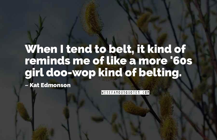 Kat Edmonson quotes: When I tend to belt, it kind of reminds me of like a more '60s girl doo-wop kind of belting.