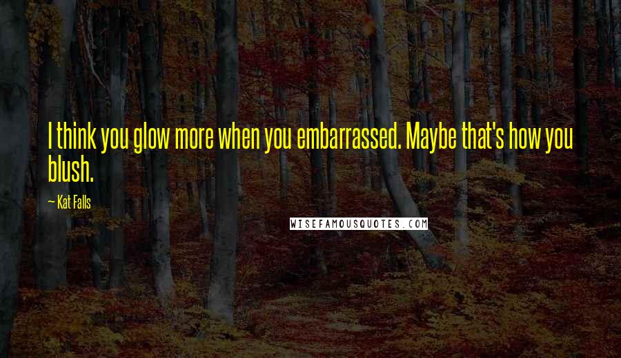 Kat Falls quotes: I think you glow more when you embarrassed. Maybe that's how you blush.