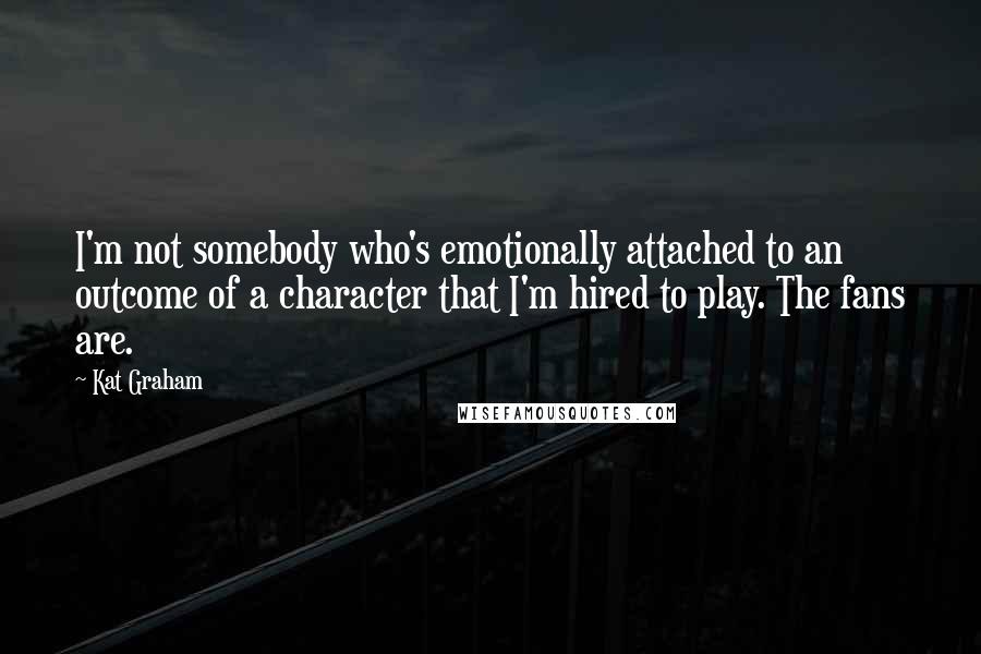 Kat Graham quotes: I'm not somebody who's emotionally attached to an outcome of a character that I'm hired to play. The fans are. Kat Graham quotes: I'm not somebody who's emotionally attached to an outcome of a character that I'm hired to play. The fans are.