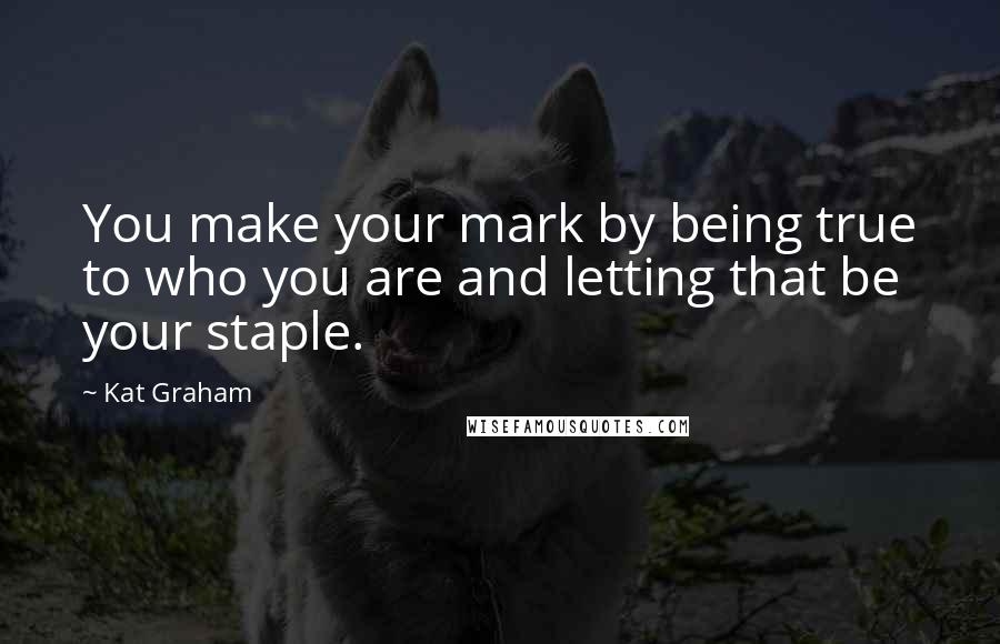 Kat Graham quotes: You make your mark by being true to who you are and letting that be your staple.