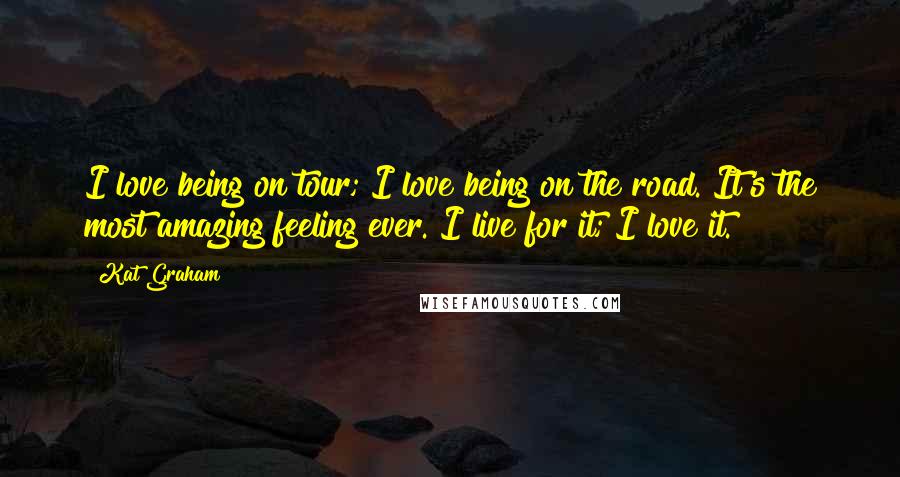Kat Graham quotes: I love being on tour; I love being on the road. It's the most amazing feeling ever. I live for it; I love it. Kat Graham quotes: I love being on tour; I love being on the road. It's the most amazing feeling ever. I live for it; I love it.