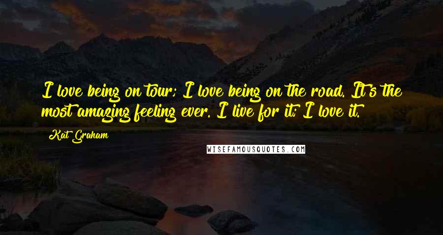 Kat Graham quotes: I love being on tour; I love being on the road. It's the most amazing feeling ever. I live for it; I love it.