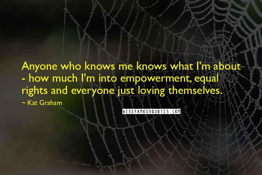 Kat Graham quotes: Anyone who knows me knows what I'm about - how much I'm into empowerment, equal rights and everyone just loving themselves.