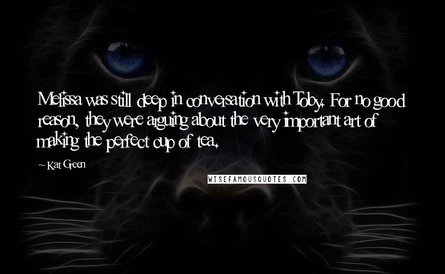 Kat Green quotes: Melissa was still deep in conversation with Toby. For no good reason, they were arguing about the very important art of making the perfect cup of tea.